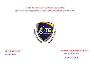 SHREE INSTITUTE OF TECHNICAL EDUCATION
DEPARTMENT OF ELECTRONICS AND COMMUNICATION ENGINEERING
PRESENTED BY:
V.SAIJOSHNA
UNDER THE GUIDENCE OF:
Mr. T.PRASAD
HOD OF ECE
 