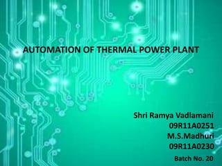 AUTOMATION OF THERMAL POWER PLANT
Shri Ramya Vadlamani
09R11A0251
M.S.Madhuri
09R11A0230
Batch No. 20
 