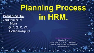 Presented by,
Ramya R M
II Mom
G. F. G. C. W.
Holenarasipura.
Planning Process
in HRM.
Under the guidance of
Sundar B. N.
Asst. Prof. & Course Co-ordinator
GFGCW, PG Studies in Commerce
Holenarasipura
 