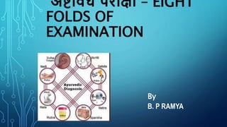 अष्टविध परीक्षा – EIGHT
FOLDS OF
EXAMINATION
By
B. P RAMYA
 