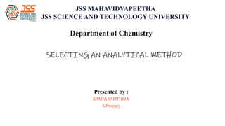 JSS MAHAVIDYAPEETHA
JSS SCIENCE AND TECHNOLOGY UNIVERSITY
SELECTING AN ANALYTICAL METHOD
Presented by :
RAMYA SAVITHRI K
UP222505
Department of Chemistry
 