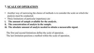 7. SCALE OF OPERATION
• Another way of narrowing the choice of methods is to consider the scale on which the
analysis must...