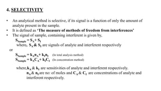 4. SELECTIVITY
• An analytical method is selective, if its signal is a function of only the amount of
analyte present in t...