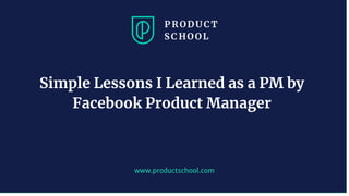 www.productschool.com
Simple Lessons I Learned as a PM by
Facebook Product Manager
 