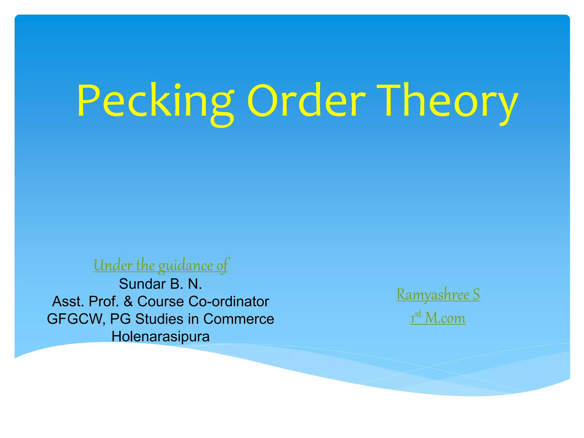 Pecking Order Theory
Under the guidance of
Sundar B. N.
Asst. Prof. & Course Co-ordinator
GFGCW, PG Studies in Commerce
Holenarasipura
Ramyashree S
1st M.com
 