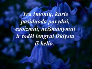 Yra žmonių, kurie
pasiduoda pavydui,
egoizmui, neišmanymui
ir todėl lengvai išklysta
iš kelio.
 