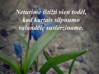 Neturime ištižti vien todėl,
kad kartais silpnumo
valandėlę susierziname.
 