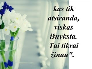 kas tik
atsiranda,
viskas
išnyksta.
Tai tikrai
žinau".
 