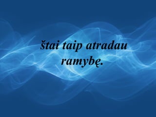 štai taip atradau
ramybę. 
 