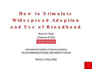 How to Stimulate Widespread Adoption and Use of Broadband Ramzi R. Raad Chairman & CEO Bahrain, 6 May 2009 International Institute of Communications TELECOMMUNICATIONS AND MEDIA FORUM 