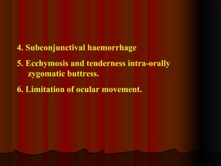 4. Subconjunctival haemorrhage 
5. Ecchymosis and tenderness intra-orally 
zygomatic buttress. 
6. Limitation of ocular movement. 
 