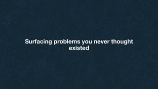 Surfacing problems you never thought
existed
 