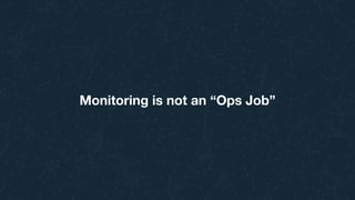 Monitoring is not an “Ops Job”
 