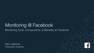 Monitoring @ Facebook
Ran Leibman
Production Engineer
Monitoring Tools, Components, & Mentality at Facebook
 