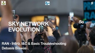 SKY NETWORK
EVOLUTION
RAN - Intro, I&C & Basic Troubleshooting
Debasis Biswas
 