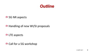 © 3GPP 2012
© 3GPP 2017 2
Outline
5G NR aspects
Handling of new WI/SI proposals
LTE aspects
Call for a 5G workshop
 