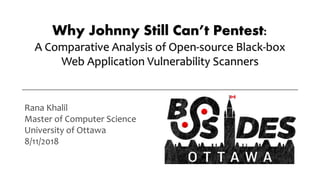 Why Johnny Still Can’t Pentest:
A Comparative Analysis of Open-source Black-box
Web Application Vulnerability Scanners
Rana Khalil
Master of Computer Science
University of Ottawa
8/11/2018
 