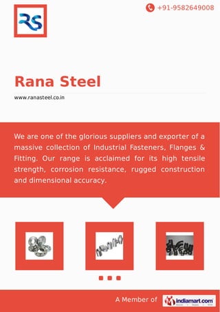 +91-9582649008
A Member of
Rana Steel
www.ranasteel.co.in
We are one of the glorious suppliers and exporter of a
massive collection of Industrial Fasteners, Flanges &
Fitting. Our range is acclaimed for its high tensile
strength, corrosion resistance, rugged construction
and dimensional accuracy.
 