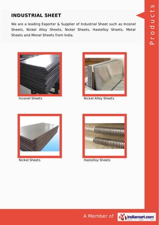 A Member of
INDUSTRIAL SHEET
We are a leading Exporter & Supplier of Industrial Sheet such as Inconel
Sheets, Nickel Alloy Sheets, Nickel Sheets, Hastelloy Sheets, Metal
Sheets and Monel Sheets from India.
Inconel Sheets Nickel Alloy Sheets
Nickel Sheets Hastelloy Sheets
Products
 