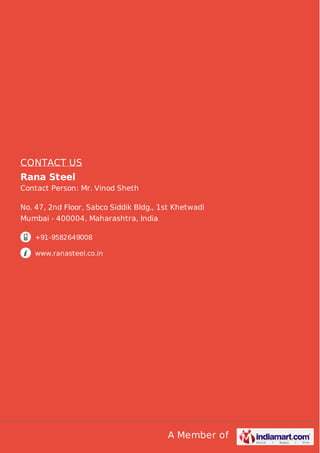A Member of
CONTACT US
Rana Steel
Contact Person: Mr. Vinod Sheth
No. 47, 2nd Floor, Sabco Siddik Bldg., 1st Khetwadi
Mumbai - 400004, Maharashtra, India
+91-9582649008
www.ranasteel.co.in
 