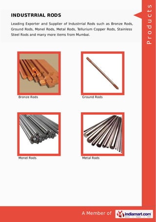A Member of
INDUSTRRIAL RODS
Leading Exporter and Supplier of Industrrial Rods such as Bronze Rods,
Ground Rods, Monel Rods, Metal Rods, Tellurium Copper Rods, Stainless
Steel Rods and many more items from Mumbai.
Bronze Rods Ground Rods
Monel Rods Metal Rods
Products
 