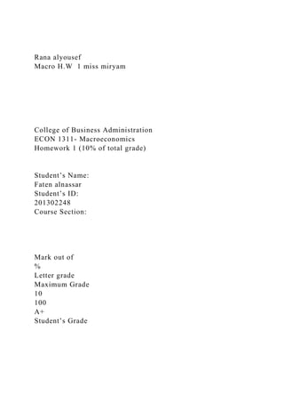 Rana alyousef
Macro H.W 1 miss miryam
College of Business Administration
ECON 1311- Macroeconomics
Homework 1 (10% of total grade)
Student’s Name:
Faten alnassar
Student’s ID:
201302248
Course Section:
Mark out of
%
Letter grade
Maximum Grade
10
100
A+
Student’s Grade
 