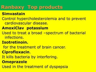StrategyRanbaxy is focused on increasing the momentum in the generics business in its key markets through organic and inorganic growth routes. Growth is well spread across geographies with focus on emerging markets. The Company continues to evaluate acquisition opportunities in India, emerging and developed markets to strengthen its business and competitiveness. Ranbaxy has forayed into high growth potential segments like Biologics, Oncology and Injectables. These new growth areas will add significant depth to the existing product pipeline. 