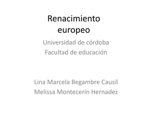 Renacimiento
europeo
Universidad de córdoba
Facultad de educación
Lina Marcela Begambre Causil
Melissa Montecerin Hernadez
 