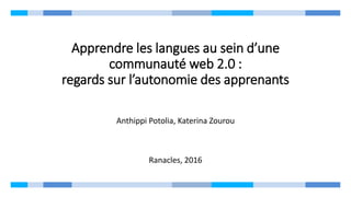 Apprendre les langues au sein d’une
communauté web 2.0 :
regards sur l’autonomie des apprenants
Anthippi Potolia, Katerina Zourou
Ranacles, 2016
 