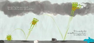 Rana de Tres Ojos siguió creciendo.
Aprendió a saltar y a mirar cada vez más lejos.
Así fue como descubrió
que aquello no era una nube gris.
En realidad era humo.
 