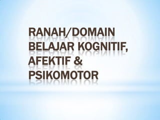 RANAH/DOMAIN
BELAJAR KOGNITIF,
AFEKTIF &
PSIKOMOTOR
 