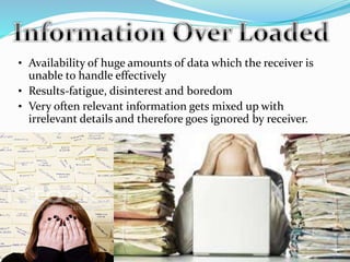 • Availability of huge amounts of data which the receiver is
unable to handle effectively
• Results-fatigue, disinterest and boredom
• Very often relevant information gets mixed up with
irrelevant details and therefore goes ignored by receiver.
 