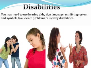 You may need to use hearing aids, sign language, minifying system
and symbols to alleviate problems caused by disabilities.
 