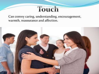 Can convey caring, understanding, encouragement,
warmth, reassurance and affection.
 