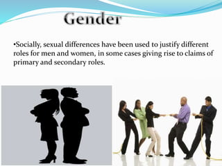 •Socially, sexual differences have been used to justify different
roles for men and women, in some cases giving rise to claims of
primary and secondary roles.
 