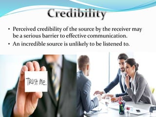 • Perceived credibility of the source by the receiver may
be a serious barrier to effective communication.
• An incredible source is unlikely to be listened to.
 