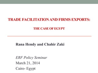 TRADE FACILITATIONAND FIRMS EXPORTS:
THE CASE OFEGYPT
Rana Hendy and Chahir Zaki
ERF Policy Seminar
March 21, 2014
Cairo- Egypt
 
