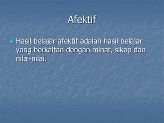 Afektif
 Hasil belajar afektif adalah hasil belajar
yang berkaitan dengan minat, sikap dan
nilai-nilai.
 