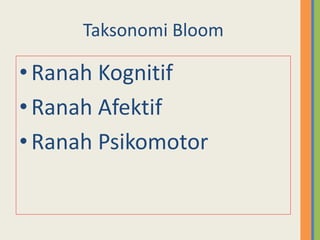 Taksonomi Bloom
•Ranah Kognitif
•Ranah Afektif
•Ranah Psikomotor
 