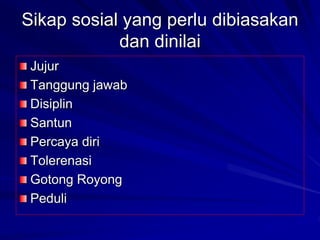 Sikap sosial yang perlu dibiasakan
dan dinilai
Jujur
Tanggung jawab
Disiplin
Santun
Percaya diri
Tolerenasi
Gotong Royong
Peduli
 