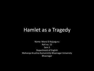 Hamlet as a Tragedy
            Name: Mansi D Rajyaguru
                   Roll no. 12
                     Sem 3
             Department of English
Maharaja Krushna Kumarsinhji Bhavnagar University
                   Bhavnagar
 