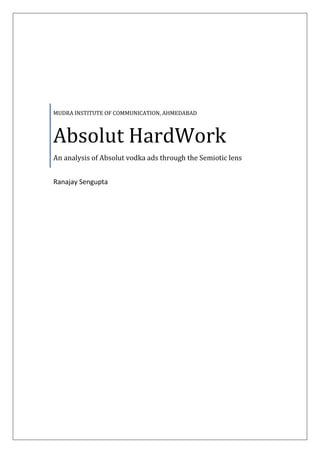 MUDRA INSTITUTE OF COMMUNICATION, AHMEDABAD
Absolut HardWork
An analysis of Absolut vodka ads through the Semiotic lens
Ranajay Sengupta
 