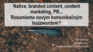 Martin Mazag
MD PRime time
Prezident Asociácie PR na Slovensku
Native, branded content, content
marketing, PR...
Rozumieme novým komunikačným
buzzwordom?
 