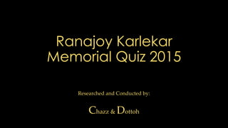 Ranajoy Karlekar
Memorial Quiz 2015
Researched and Conducted by:
Chazz & Dottoh
 
