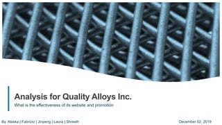 1
Analysis for Quality Alloys Inc.
What is the effectiveness of its website and promotion
By. Alaska | Fabrizio | Jinpeng | Laura | Shresth December 02, 2019
 
