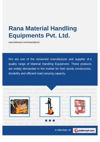 Rana Material Handling
     Equipments Pvt. Ltd.
     www.indiamart.com/ranamaterial




Hydraulic Pallet Truck Hydraulic Stacker Aerial Work Platform Hydraulic Scissor
Platform are one
     We Hydraulic      Dock Leveler Lifter and Shifter Equipment Industrial
                      of the renowned manufacturer and supplier of a
Manipulators Storage Systems Pipe & Joint System Free Flow Rail System Hydraulic Order
    quality range of Material Handling Equipment. These products
Picker Rope Hoist Zero Height Lift Electric Reach Truck Mounted Jib Crane Crane
    are widely demanded in the market for their sturdy construction,
Systems Warehouse Solution Cable Tray Slotted Angle and Floor Hydraulic Stacker Goods
      durability and efficient load carrying capacity.
Lift Hydraulic Lifts Hydraulic Pallet Truck Hydraulic Stacker Aerial Work Platform Hydraulic
Scissor Platform Hydraulic Dock Leveler Lifter and Shifter Equipment Industrial
Manipulators Storage Systems Pipe & Joint System Free Flow Rail System Hydraulic Order
Picker Rope Hoist Zero Height Lift Electric Reach Truck Mounted Jib Crane Crane
Systems Warehouse Solution Cable Tray Slotted Angle and Floor Hydraulic Stacker Goods
Lift Hydraulic Lifts Hydraulic Pallet Truck Hydraulic Stacker Aerial Work Platform Hydraulic
Scissor Platform Hydraulic Dock Leveler Lifter and Shifter Equipment Industrial
Manipulators Storage Systems Pipe & Joint System Free Flow Rail System Hydraulic Order
Picker Rope Hoist Zero Height Lift Electric Reach Truck Mounted Jib Crane Crane
Systems Warehouse Solution Cable Tray Slotted Angle and Floor Hydraulic Stacker Goods
Lift Hydraulic Lifts Hydraulic Pallet Truck Hydraulic Stacker Aerial Work Platform Hydraulic
Scissor Platform Hydraulic Dock Leveler Lifter and Shifter Equipment Industrial
Manipulators Storage Systems Pipe & Joint System Free Flow Rail System Hydraulic Order
Picker Rope Hoist Zero Height Lift Electric Reach Truck Mounted Jib Crane Crane

                                                  A Member of
 