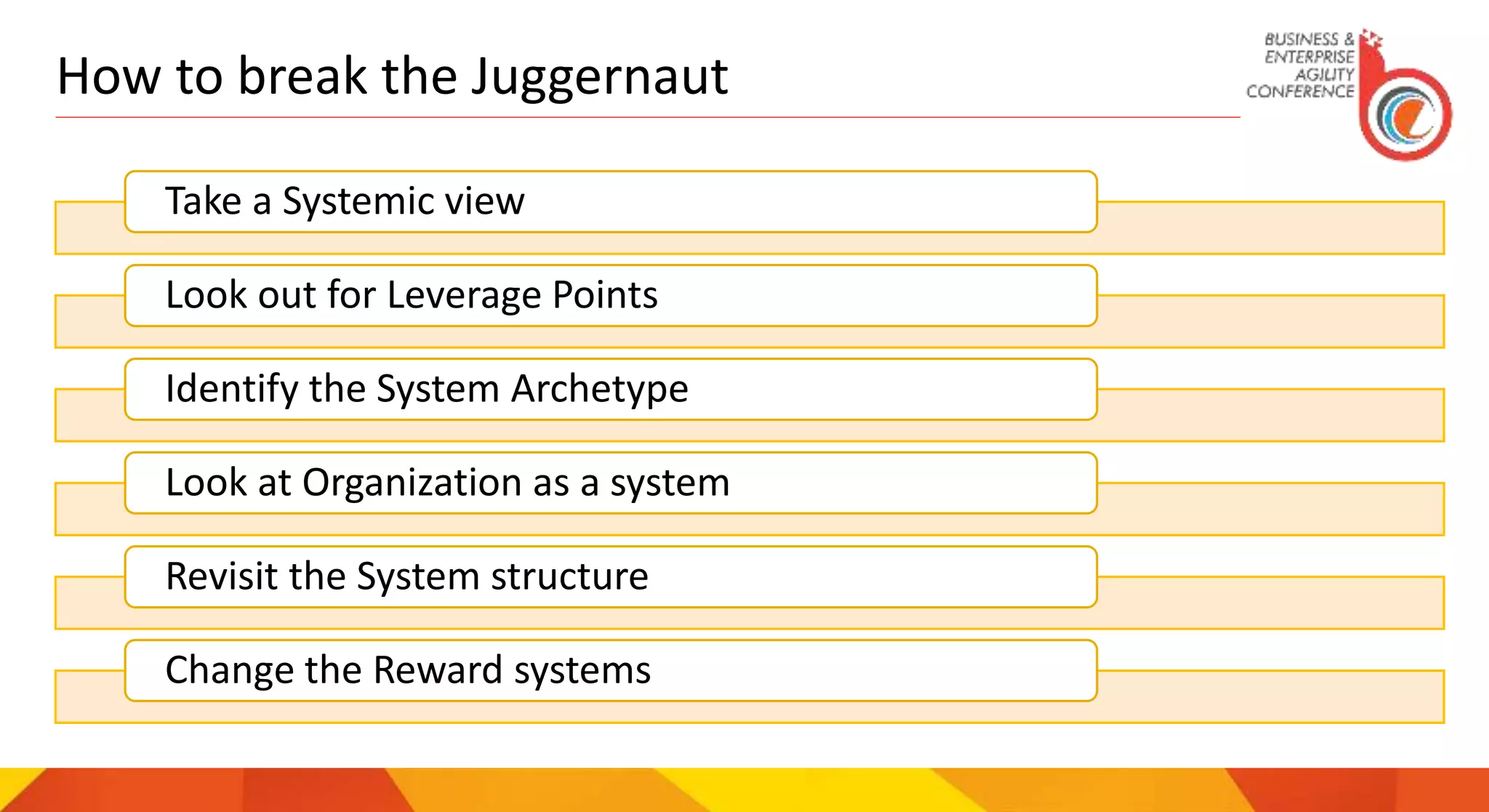 How to break the Juggernaut
Take a Systemic view
Look out for Leverage Points
Identify the System Archetype
Look at Organization as a system
Revisit the System structure
Change the Reward systems
 