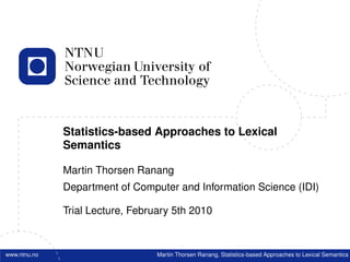 Statistics-based Approaches to Lexical
              Semantics

              Martin Thorsen Ranang
              Department of Computer and Information Science (IDI)

              Trial Lecture, February 5th 2010



www.ntnu.no                       Martin Thorsen Ranang, Statistics-based Approaches to Lexical Semantics
 