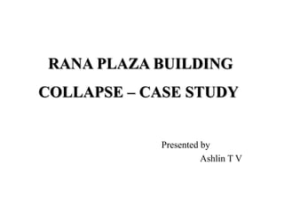 RANA PLAZA BUILDING
COLLAPSE – CASE STUDY
Presented by
Ashlin T V
 
