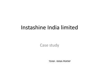 Instashine India limited
Case study
TEAM : RANA PRATAP
 